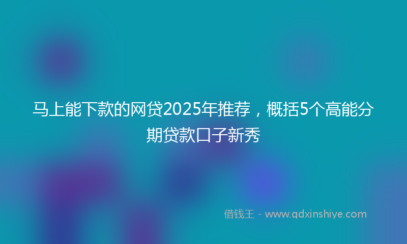 马上能下款的网贷2025年推荐，概括5个高能分期贷款口子新秀