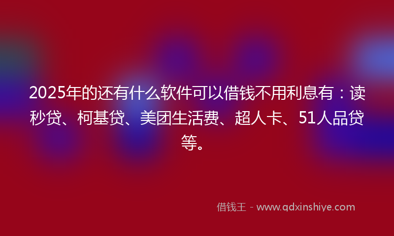 2025年的还有什么软件可以借钱不用利息有：读秒贷、柯基贷、美团生活费、超人卡、51人品贷等。