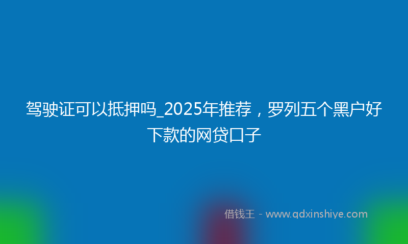 驾驶证可以抵押吗_2025年推荐，罗列五个黑户好下款的网贷口子