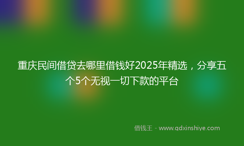 重庆民间借贷去哪里借钱好2025年精选，分享五个5个无视一切下款的平台