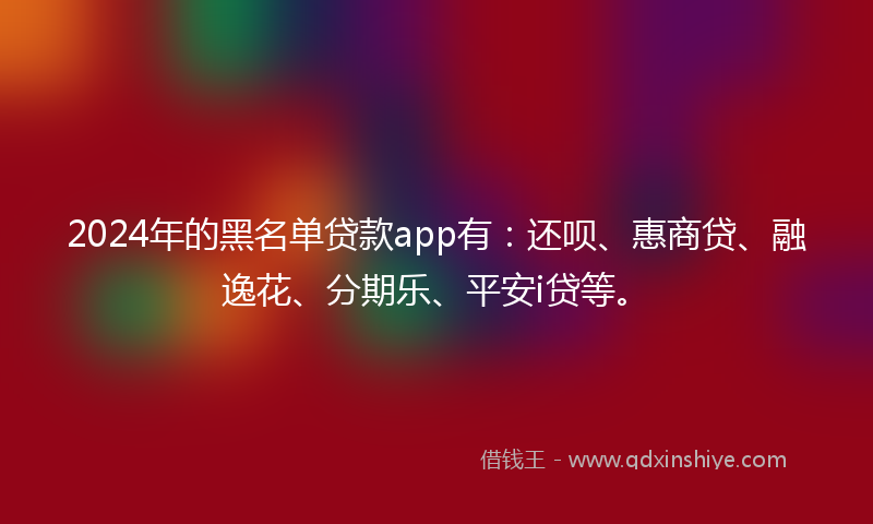 2024年的黑名单贷款app有：还呗、惠商贷、融逸花、分期乐、平安i贷等。
