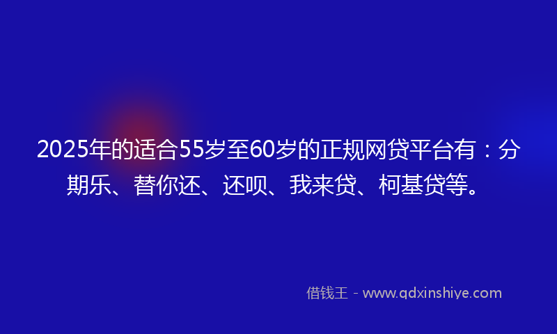 2025年的适合55岁至60岁的正规网贷平台有：分期乐、替你还、还呗、我来贷、柯基贷等。