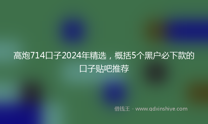 高炮714口子2024年精选，概括5个黑户必下款的口子贴吧推荐