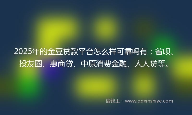 2025年的金豆贷款平台怎么样可靠吗有：省呗、投友圈、惠商贷、中原消费金融、人人贷等。