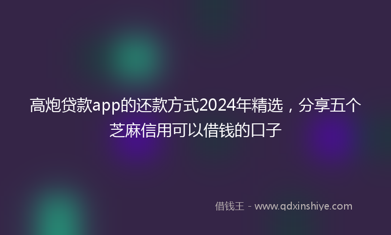 高炮贷款app的还款方式2024年精选，分享五个芝麻信用可以借钱的口子