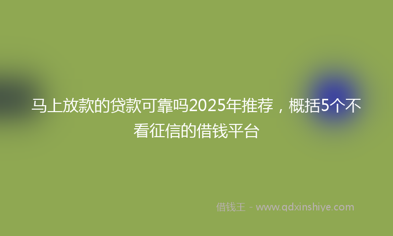 马上放款的贷款可靠吗2025年推荐，概括5个不看征信的借钱平台