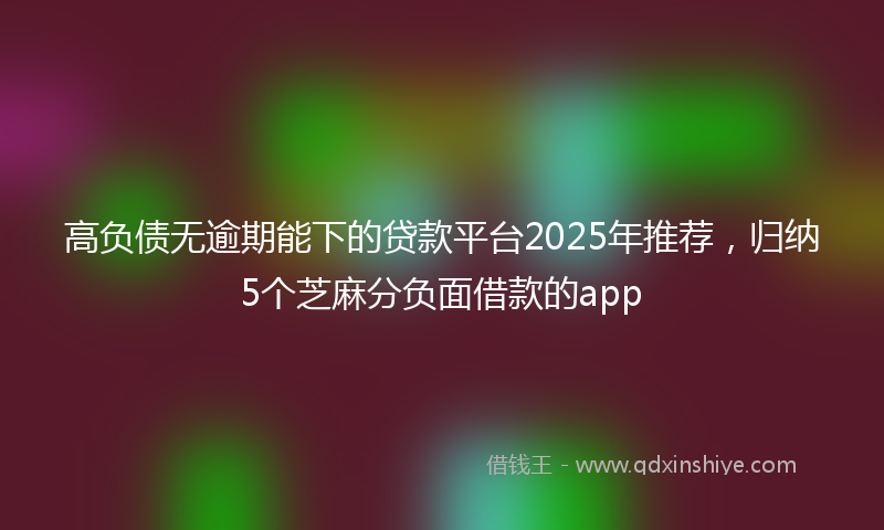 高负债无逾期能下的贷款平台2025年推荐，归纳5个芝麻分负面借款的app