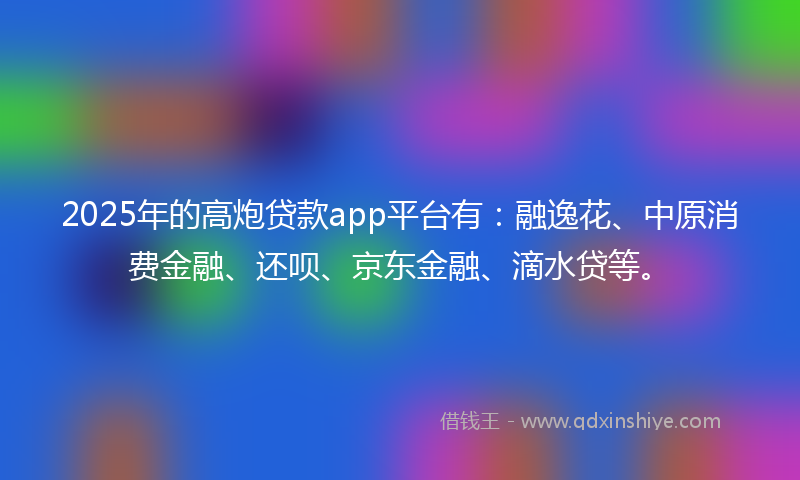 2025年的高炮贷款app平台有：融逸花、中原消费金融、还呗、京东金融、滴水贷等。