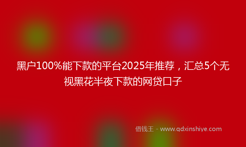 黑户100%能下款的平台2025年推荐，汇总5个无视黑花半夜下款的网贷口子