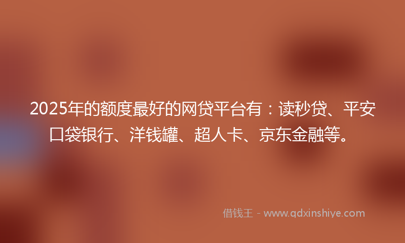 2025年的额度最好的网贷平台有：读秒贷、平安口袋银行、洋钱罐、超人卡、京东金融等。