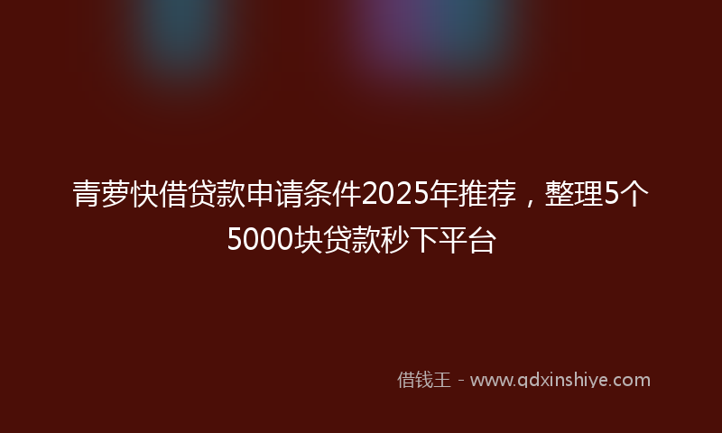 青萝快借贷款申请条件2025年推荐，整理5个5000块贷款秒下平台