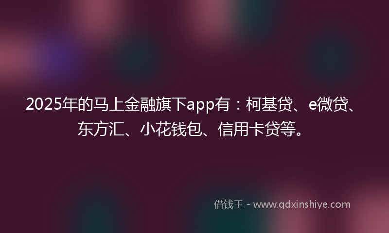 2025年的马上金融旗下app有：柯基贷、e微贷、东方汇、小花钱包、信用卡贷等。