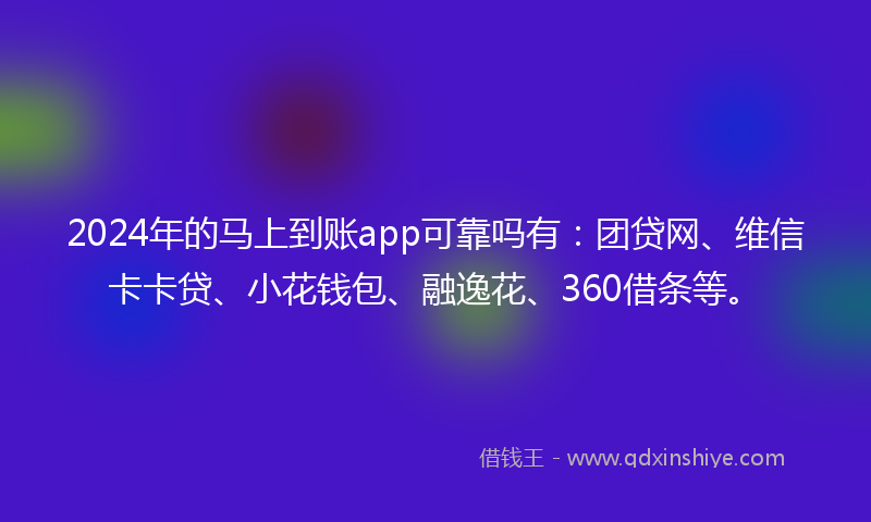 2024年的马上到账app可靠吗有：团贷网、维信卡卡贷、小花钱包、融逸花、360借条等。