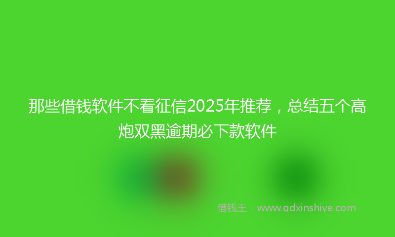 那些借钱软件不看征信2025年推荐，总结五个高炮双黑逾期必下款软件