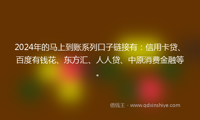 2024年的马上到账系列口子链接有：信用卡贷、百度有钱花、东方汇、人人贷、中原消费金融等。