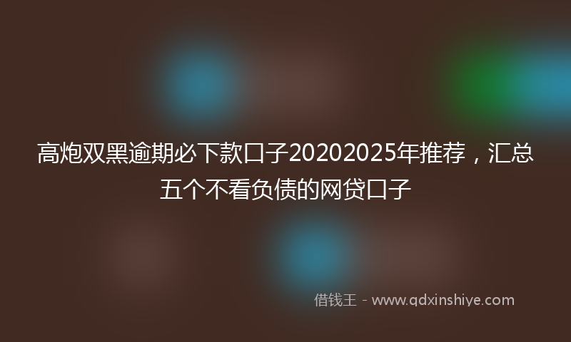 高炮双黑逾期必下款口子20202025年推荐，汇总五个不看负债的网贷口子