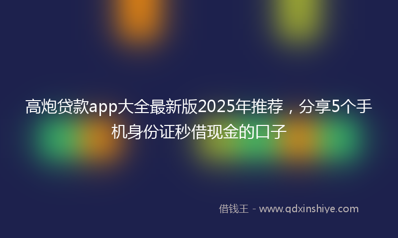 高炮贷款app大全最新版2025年推荐，分享5个手机身份证秒借现金的口子