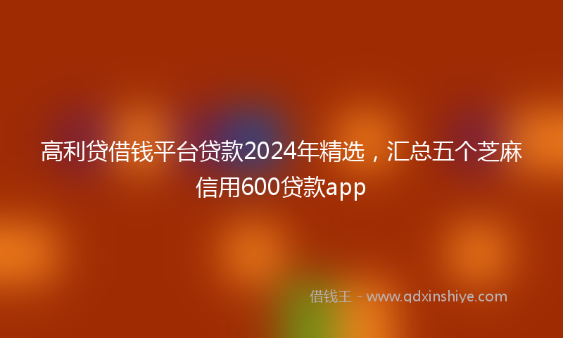 高利贷借钱平台贷款2024年精选，汇总五个芝麻信用600贷款app