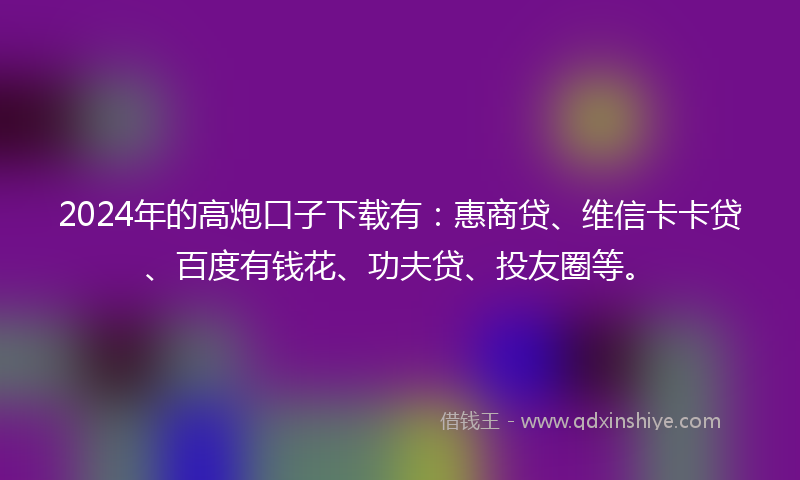 2024年的高炮口子下载有：惠商贷、维信卡卡贷、百度有钱花、功夫贷、投友圈等。