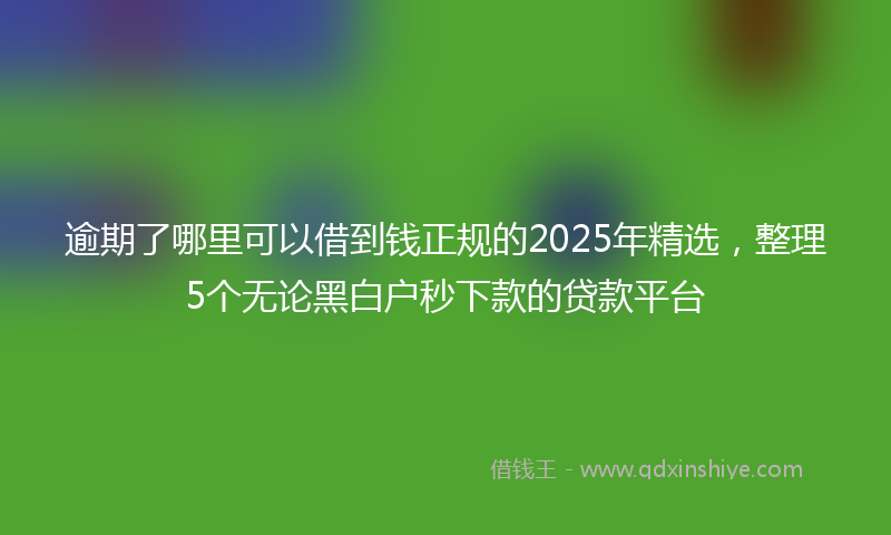 逾期了哪里可以借到钱正规的2025年精选，整理5个无论黑白户秒下款的贷款平台