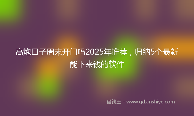 高炮口子周末开门吗2025年推荐，归纳5个最新能下来钱的软件
