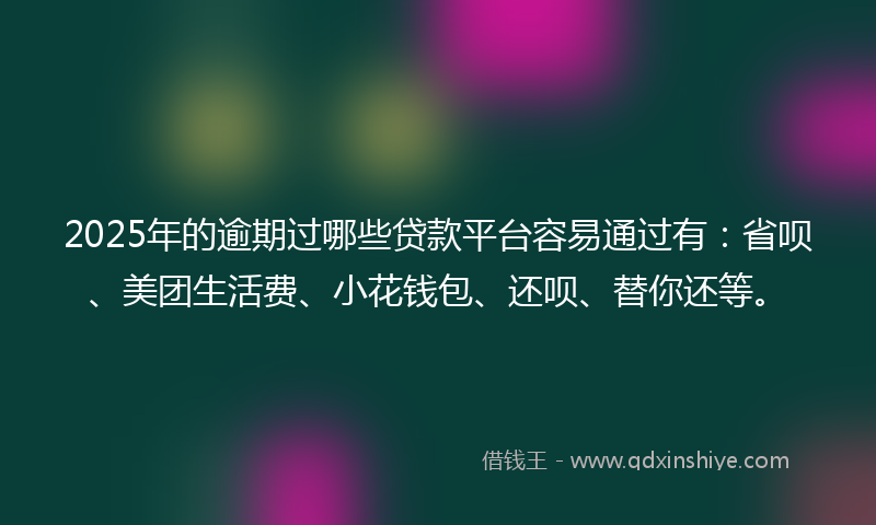 2025年的逾期过哪些贷款平台容易通过有：省呗、美团生活费、小花钱包、还呗、替你还等。