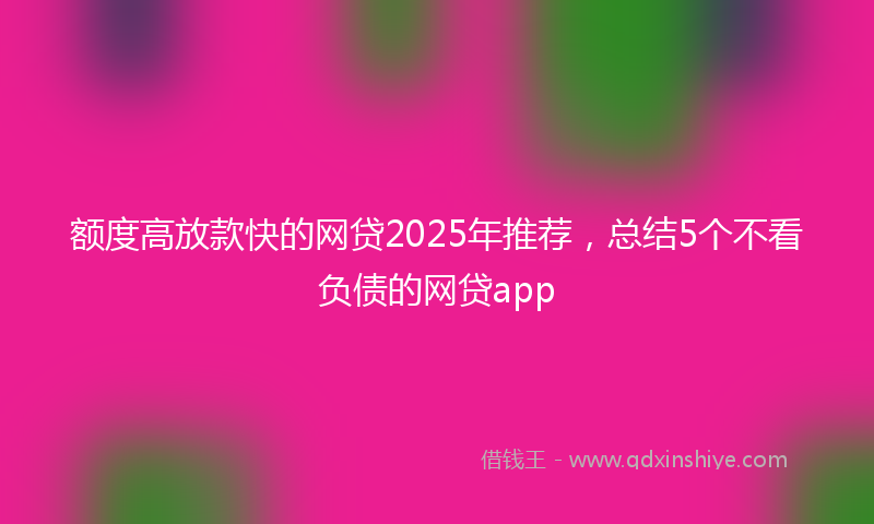 额度高放款快的网贷2025年推荐，总结5个不看负债的网贷app