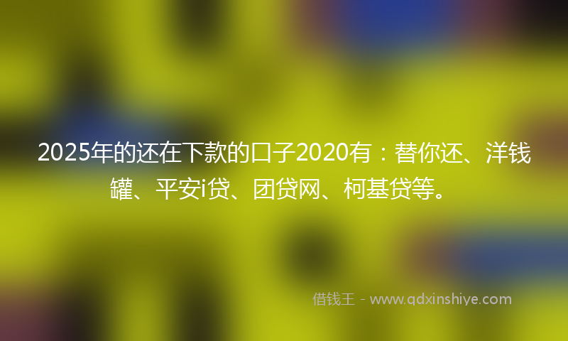2025年的还在下款的口子2020有：替你还、洋钱罐、平安i贷、团贷网、柯基贷等。