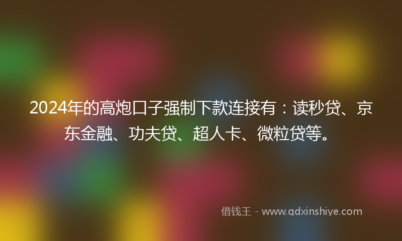 2024年的高炮口子强制下款连接有：读秒贷、京东金融、功夫贷、超人卡、微粒贷等。