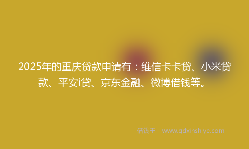 2025年的重庆贷款申请有：维信卡卡贷、小米贷款、平安i贷、京东金融、微博借钱等。