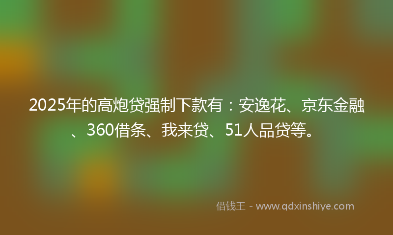 2025年的高炮贷强制下款有：安逸花、京东金融、360借条、我来贷、51人品贷等。