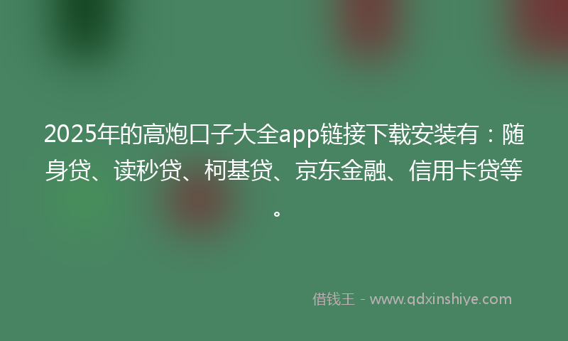 2025年的高炮口子大全app链接下载安装有：随身贷、读秒贷、柯基贷、京东金融、信用卡贷等。