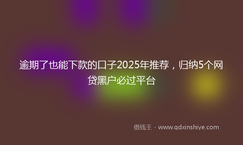 逾期了也能下款的口子2025年推荐，归纳5个网贷黑户必过平台