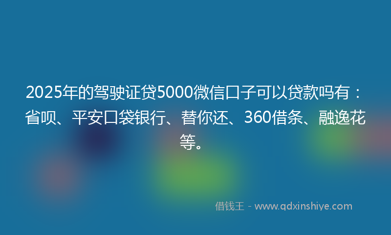 2025年的驾驶证贷5000微信口子可以贷款吗有：省呗、平安口袋银行、替你还、360借条、融逸花等。