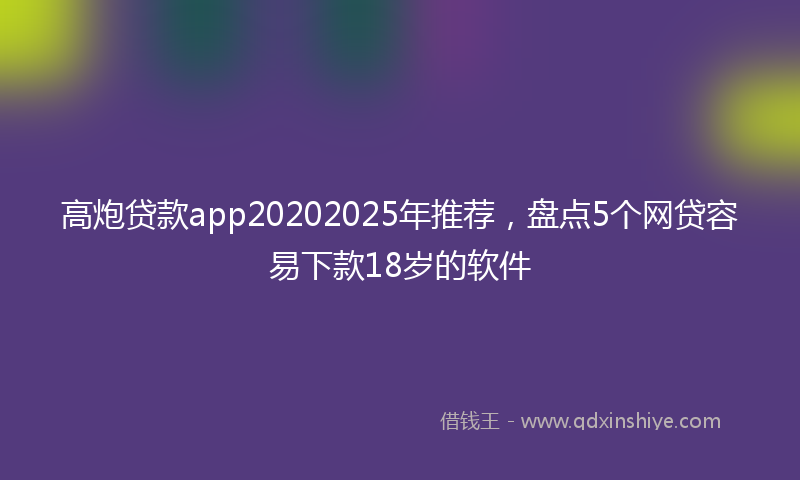 高炮贷款app20202025年推荐，盘点5个网贷容易下款18岁的软件