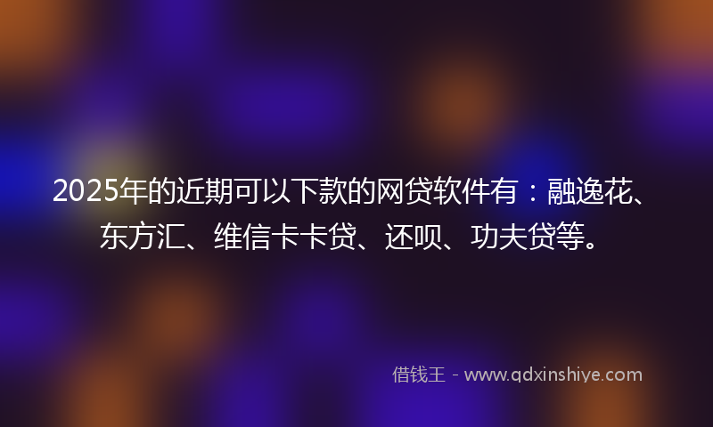2025年的近期可以下款的网贷软件有：融逸花、东方汇、维信卡卡贷、还呗、功夫贷等。