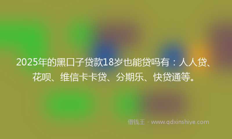 2025年的黑口子贷款18岁也能贷吗有：人人贷、花呗、维信卡卡贷、分期乐、快贷通等。