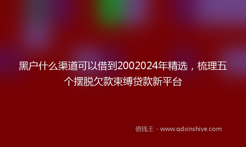 黑户什么渠道可以借到2002024年精选，梳理五个摆脱欠款束缚贷款新平台