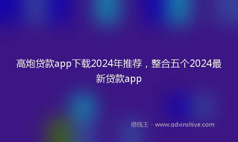 高炮贷款app下载2024年推荐，整合五个2024最新贷款app