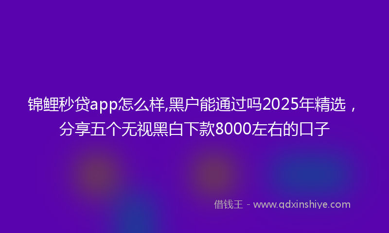 锦鲤秒贷app怎么样,黑户能通过吗2025年精选，分享五个无视黑白下款8000左右的口子