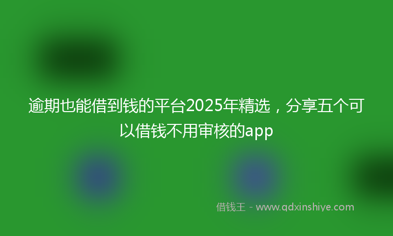 逾期也能借到钱的平台2025年精选，分享五个可以借钱不用审核的app