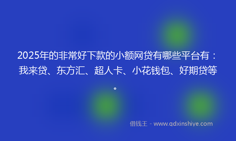 2025年的非常好下款的小额网贷有哪些平台有：我来贷、东方汇、超人卡、小花钱包、好期贷等。