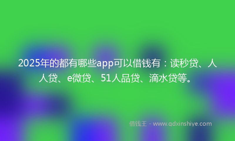 2025年的都有哪些app可以借钱有：读秒贷、人人贷、e微贷、51人品贷、滴水贷等。