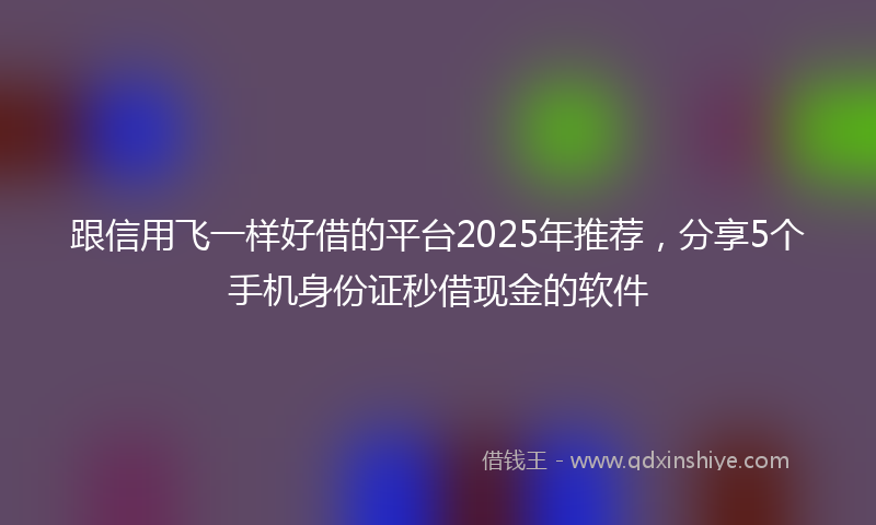 跟信用飞一样好借的平台2025年推荐，分享5个手机身份证秒借现金的软件
