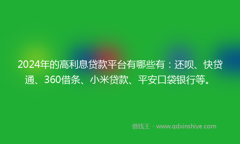 2024年的高利息贷款平台有哪些有：还呗、快贷通、360借条、小米贷款、平安口袋银行等。