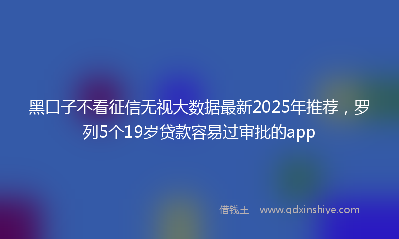 黑口子不看征信无视大数据最新2025年推荐，罗列5个19岁贷款容易过审批的app