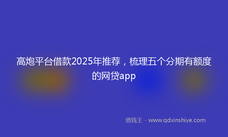 高炮平台借款2025年推荐，梳理五个分期有额度的网贷app