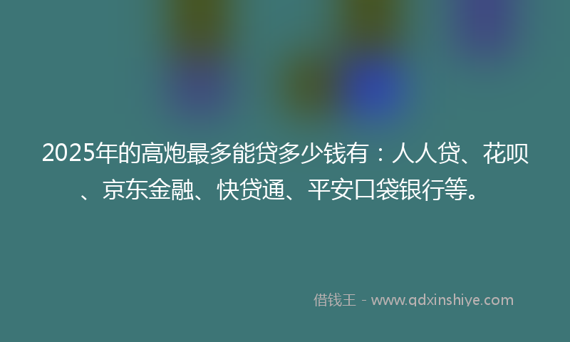 2025年的高炮最多能贷多少钱有：人人贷、花呗、京东金融、快贷通、平安口袋银行等。