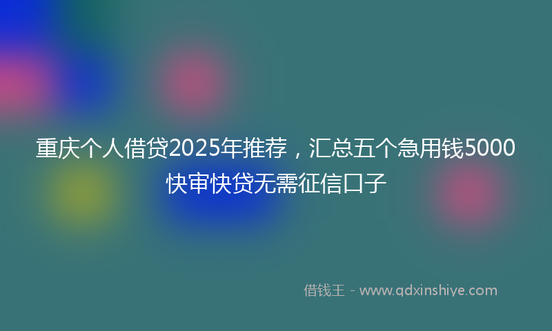 重庆个人借贷2025年推荐，汇总五个急用钱5000快审快贷无需征信口子