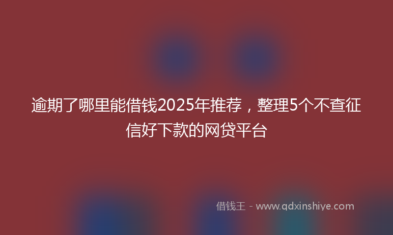 逾期了哪里能借钱2025年推荐，整理5个不查征信好下款的网贷平台